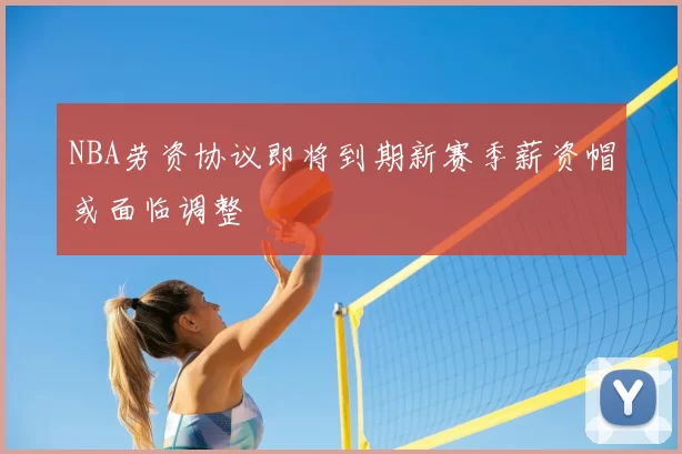 NBA劳资协议即将到期新赛季薪资帽或面临调整