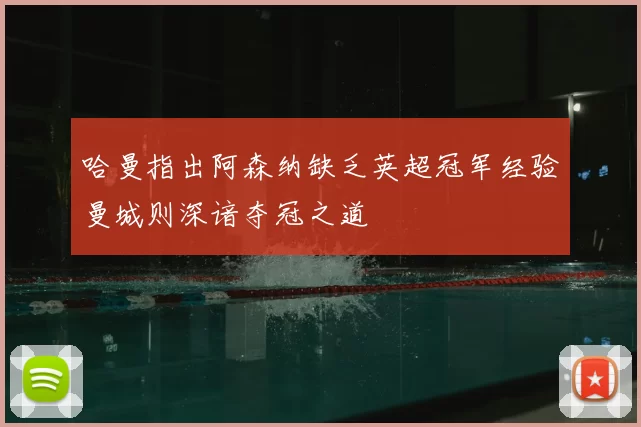哈曼指出阿森纳缺乏英超冠军经验曼城则深谙夺冠之道