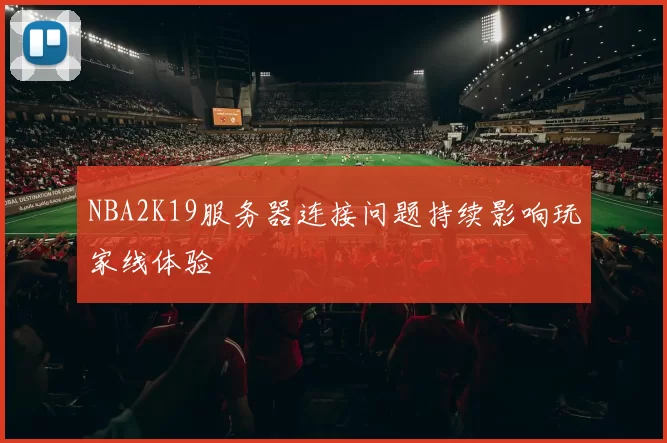 NBA2K19服务器连接问题持续影响玩家线体验