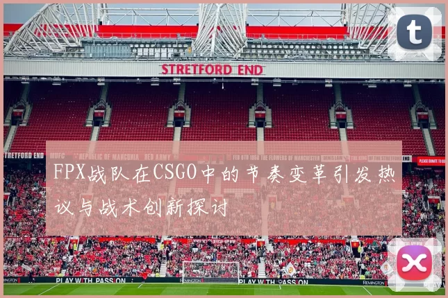 FPX战队在CSGO中的节奏变革引发热议与战术创新探讨