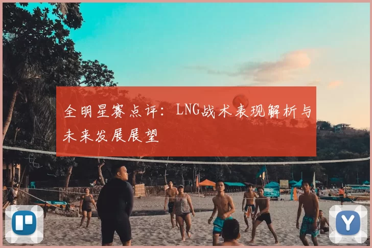 全明星赛点评:LNG战术表现解析与未来发展展望