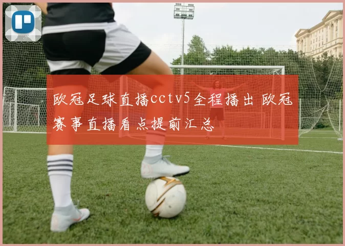 欧冠足球直播cctv5全程播出 欧冠赛事直播看点提前汇总