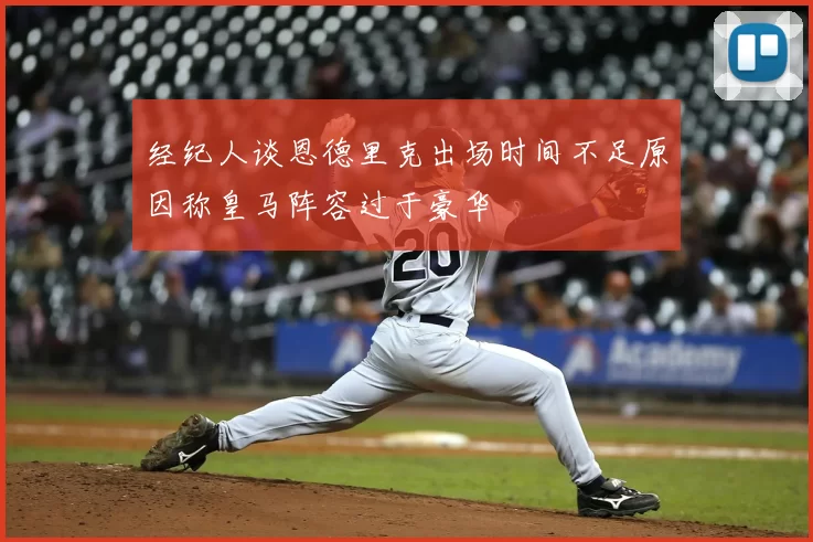 经纪人谈恩德里克出场时间不足原因称皇马阵容过于豪华