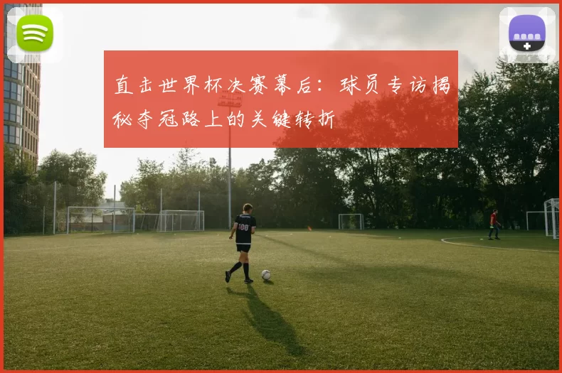 直击世界杯决赛幕后：球员专访揭秘夺冠路上的关键转折