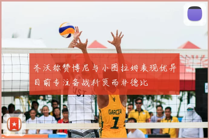 齐沃称赞博尼与小图拉姆表现优异目前专注备战科莫而非德比