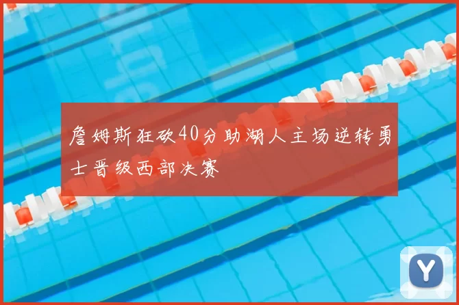 詹姆斯狂砍40分助湖人主场逆转勇士晋级西部决赛