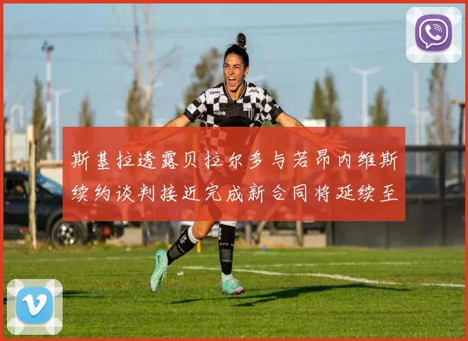 斯基拉透露贝拉尔多与若昂内维斯续约谈判接近完成新合同将延续至2030年
