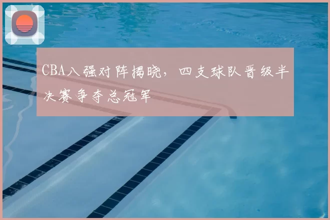 CBA八强对阵揭晓，四支球队晋级半决赛争夺总冠军