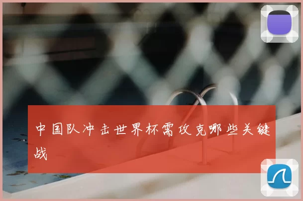 中国队冲击世界杯需攻克哪些关键战