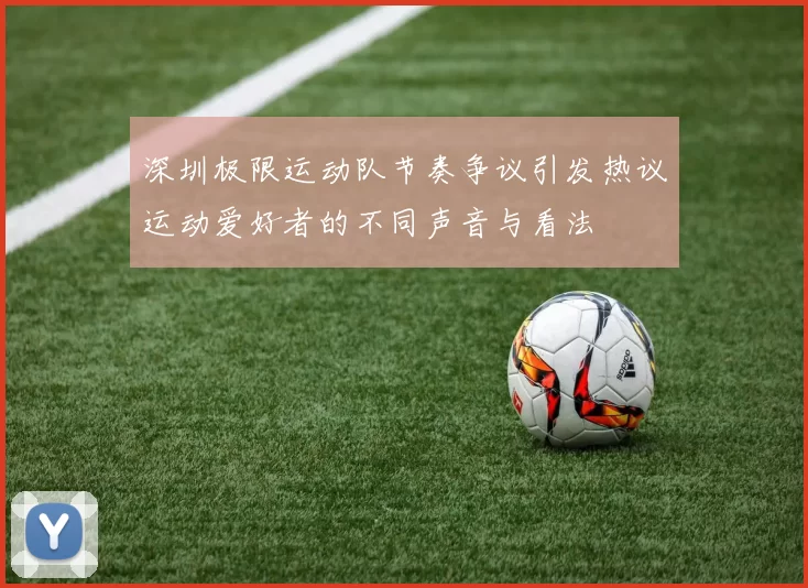 深圳极限运动队节奏争议引发热议运动爱好者的不同声音与看法