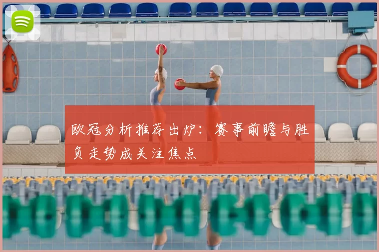 欧冠分析推荐出炉：赛事前瞻与胜负走势成关注焦点