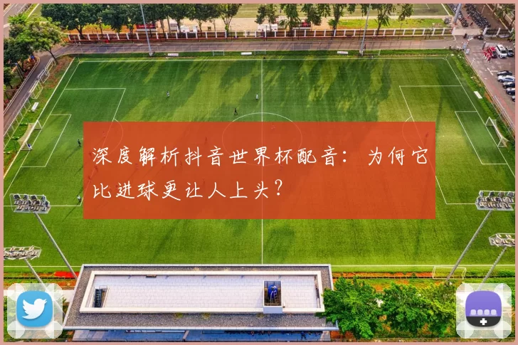 深度解析抖音世界杯配音：为何它比进球更让人上头？
