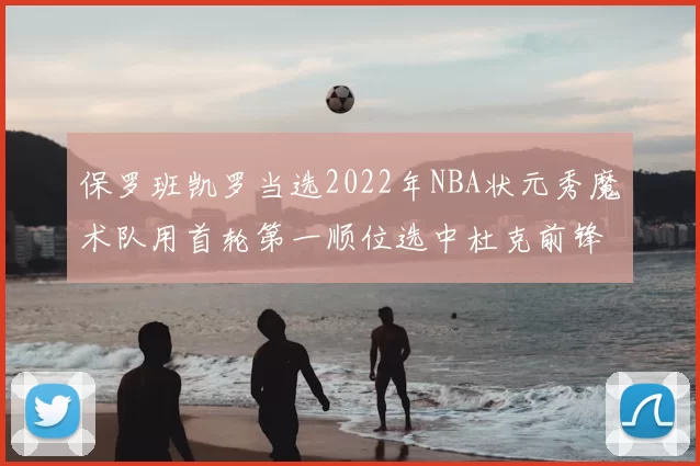 保罗班凯罗当选2022年NBA状元秀魔术队用首轮第一顺位选中杜克前锋