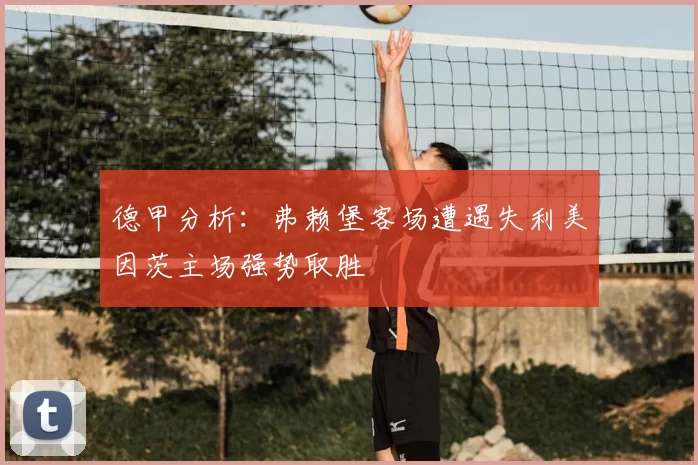 德甲分析：弗赖堡客场遭遇失利美因茨主场强势取胜