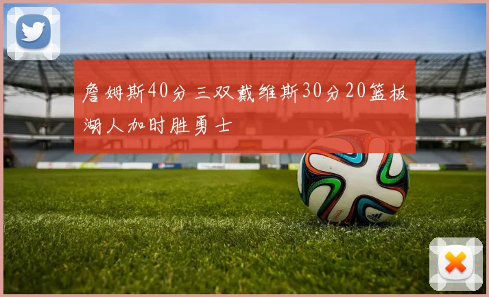 詹姆斯40分三双戴维斯30分20篮板湖人加时胜勇士