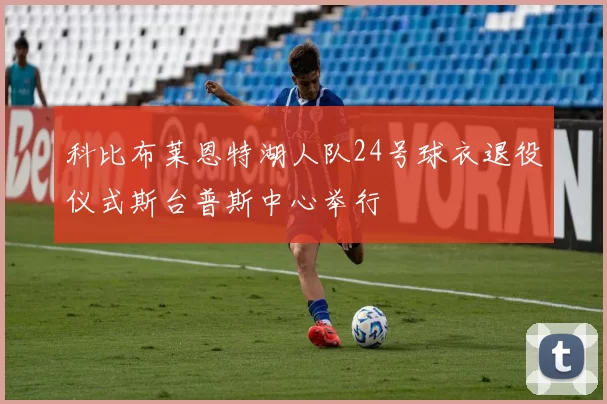 科比布莱恩特湖人队24号球衣退役仪式斯台普斯中心举行