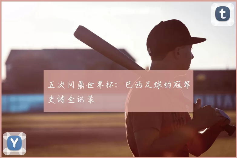 五次问鼎世界杯：巴西足球的冠军史诗全记录