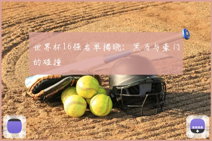 世界杯16强名单揭晓：黑马与豪门的碰撞