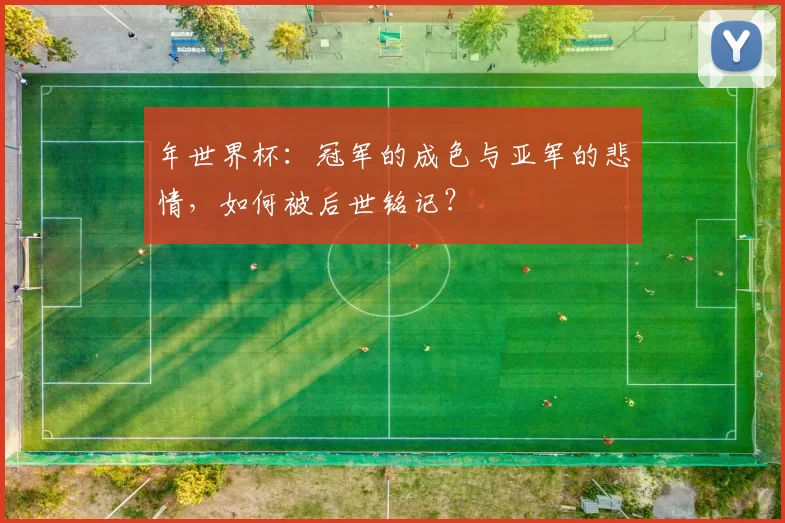 年世界杯:冠军的成色与亚军的悲情,如何被后世铭记?
