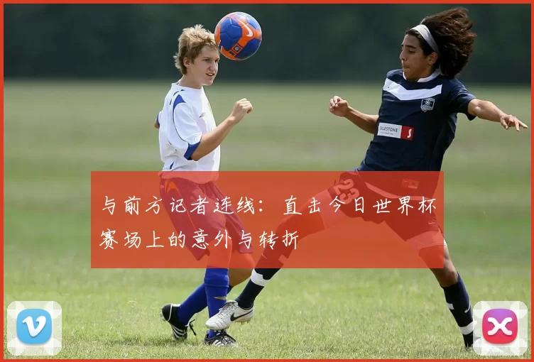 与前方记者连线：直击今日世界杯赛场上的意外与转折