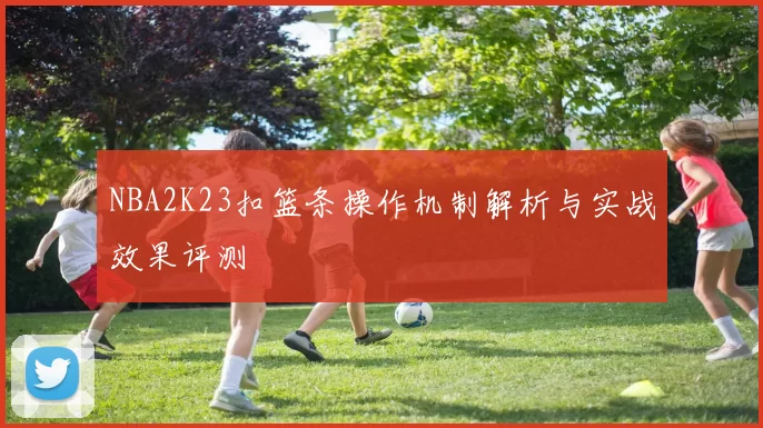 NBA2K23扣篮条操作机制解析与实战效果评测