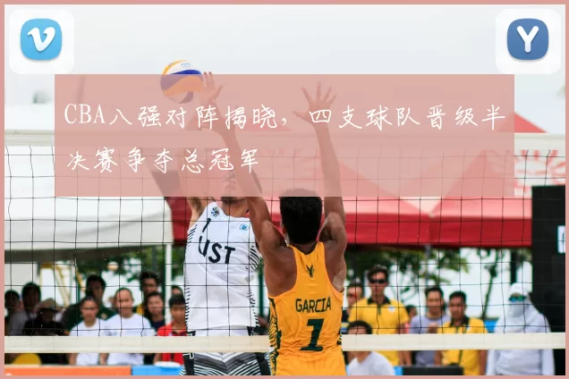 CBA八强对阵揭晓，四支球队晋级半决赛争夺总冠军