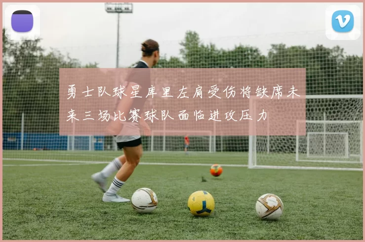 勇士队球星库里左肩受伤将缺席未来三场比赛球队面临进攻压力