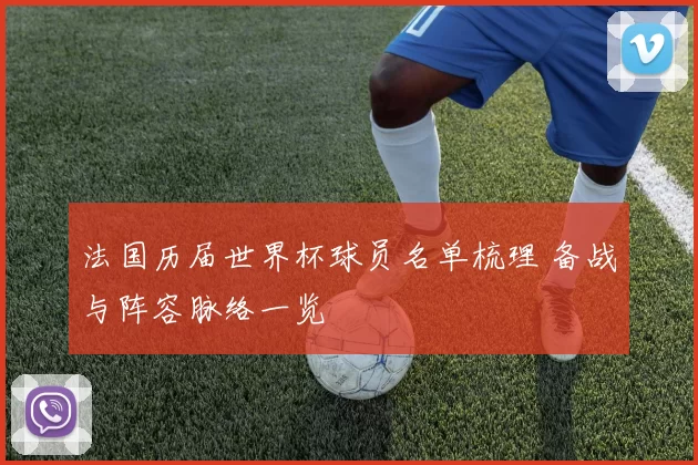 法国历届世界杯球员名单梳理 备战与阵容脉络一览