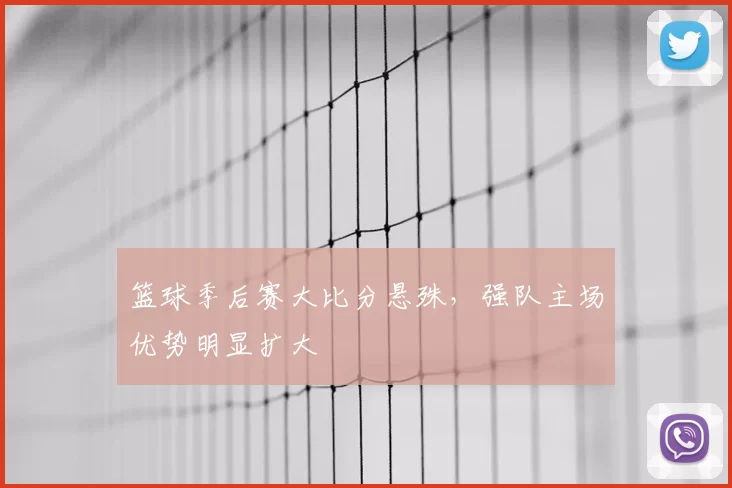 篮球季后赛大比分悬殊，强队主场优势明显扩大