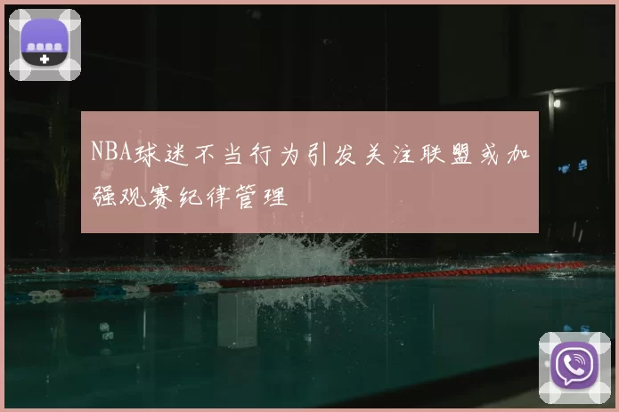 NBA球迷不当行为引发关注联盟或加强观赛纪律管理