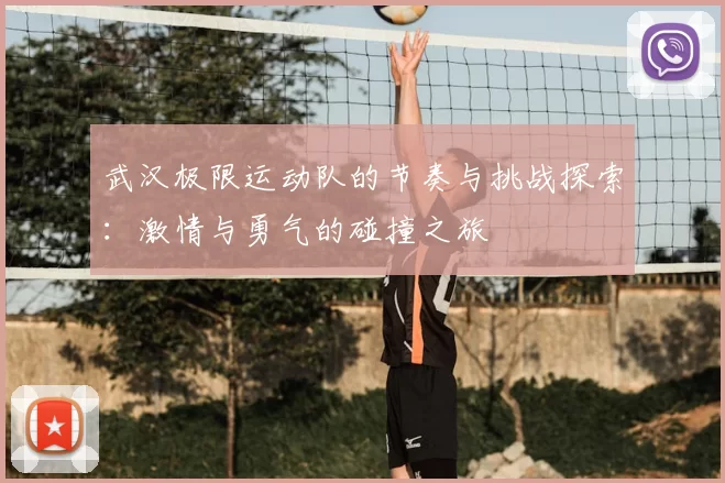 武汉极限运动队的节奏与挑战探索:激情与勇气的碰撞之旅