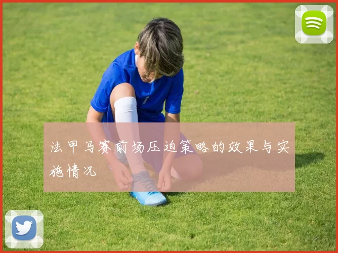 法甲马赛前场压迫策略的效果与实施情况