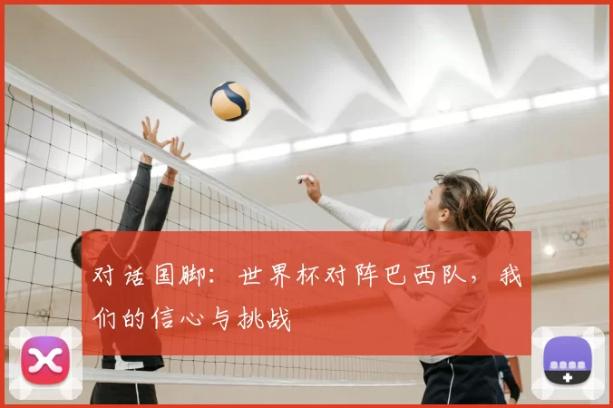 对话国脚:世界杯对阵巴西队,我们的信心与挑战
