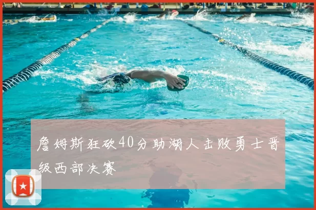 詹姆斯狂砍40分助湖人击败勇士晋级西部决赛