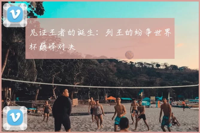 见证王者的诞生:列王的纷争世界杯巅峰对决