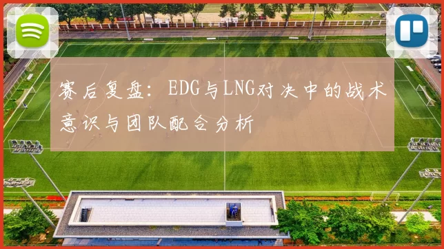 赛后复盘:EDG与LNG对决中的战术意识与团队配合分析