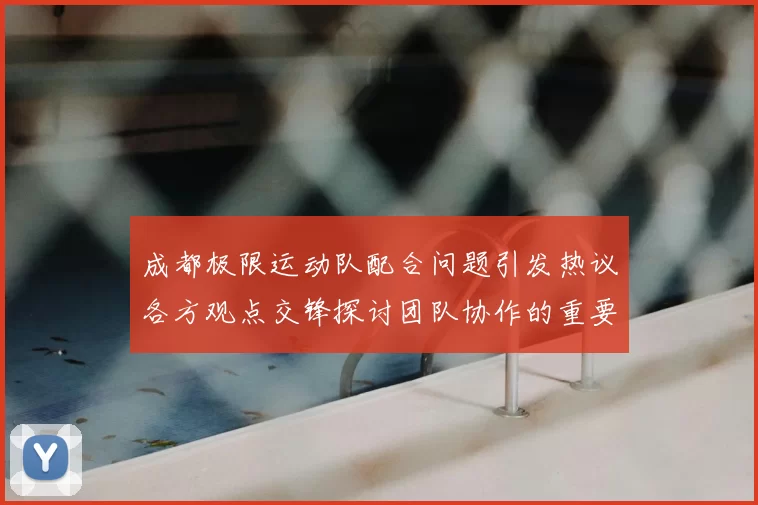 成都极限运动队配合问题引发热议各方观点交锋探讨团队协作的重要性