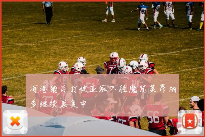 海港能否打破亚冠不胜魔咒莱昂纳多继续康复中