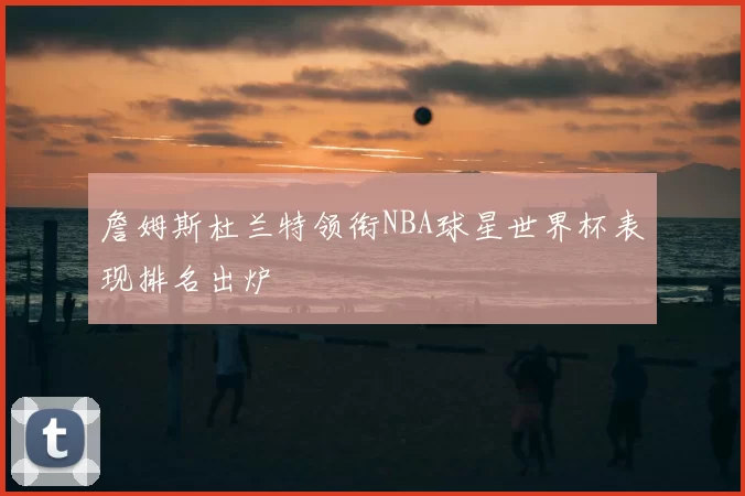 詹姆斯杜兰特领衔NBA球星世界杯表现排名出炉