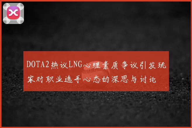 DOTA2热议LNG心理素质争议引发玩家对职业选手心态的深思与讨论