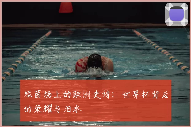 绿茵场上的欧洲史诗:世界杯背后的荣耀与泪水