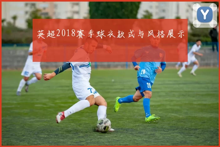 英超2018赛季球衣款式与风格展示