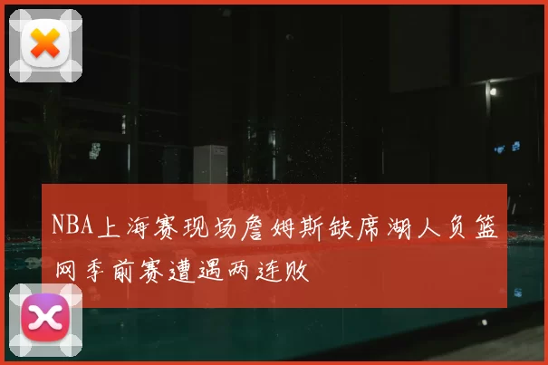 NBA上海赛现场詹姆斯缺席湖人负篮网季前赛遭遇两连败