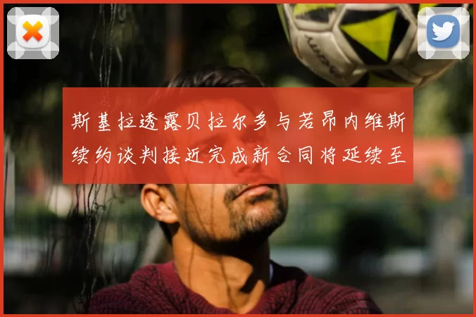 斯基拉透露贝拉尔多与若昂内维斯续约谈判接近完成新合同将延续至2030年