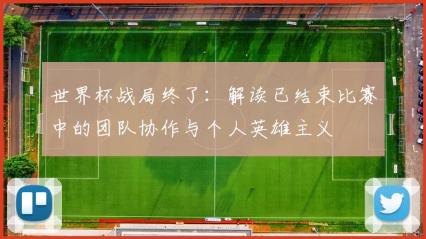 世界杯战局终了:解读已结束比赛中的团队协作与个人英雄主义