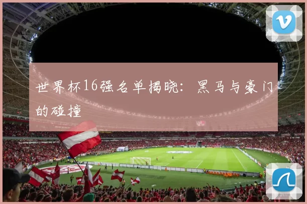 世界杯16强名单揭晓：黑马与豪门的碰撞