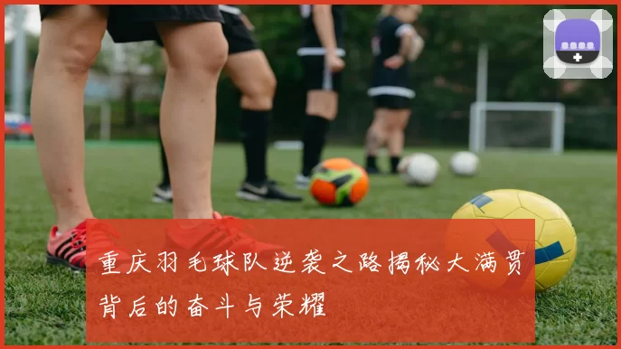 重庆羽毛球队逆袭之路揭秘大满贯背后的奋斗与荣耀