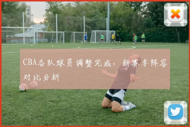 CBA各队球员调整完成,新赛季阵容对比分析