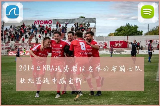 2014年NBA选秀顺位名单公布骑士队状元签选中威金斯