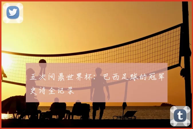 五次问鼎世界杯:巴西足球的冠军史诗全记录